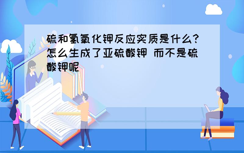 硫和氢氧化钾反应实质是什么?怎么生成了亚硫酸钾 而不是硫酸钾呢