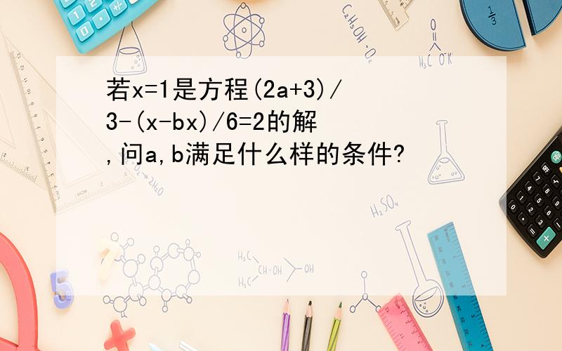 若x=1是方程(2a+3)/3-(x-bx)/6=2的解,问a,b满足什么样的条件?