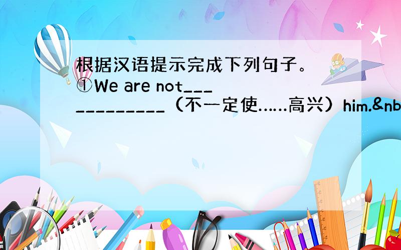 根据汉语提示完成下列句子。 ①We are not____________（不一定使……高兴）him. &nb