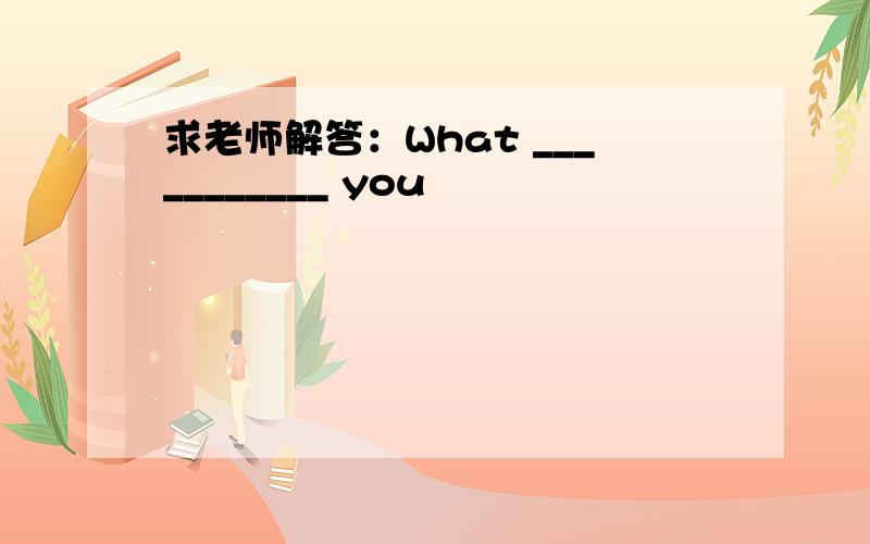 求老师解答：What ___________ you