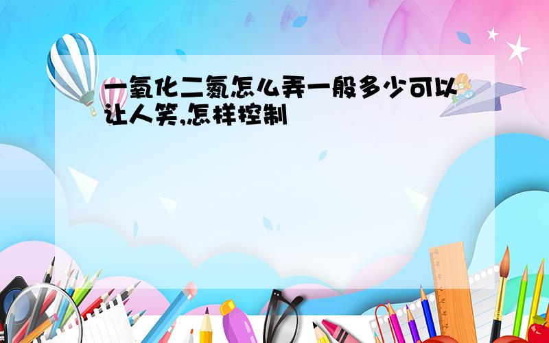 一氧化二氮怎么弄一般多少可以让人笑,怎样控制