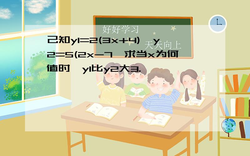 己知y1=2(3x+4),y2=5(2x-7,求当x为何值时,y1比y2大3.