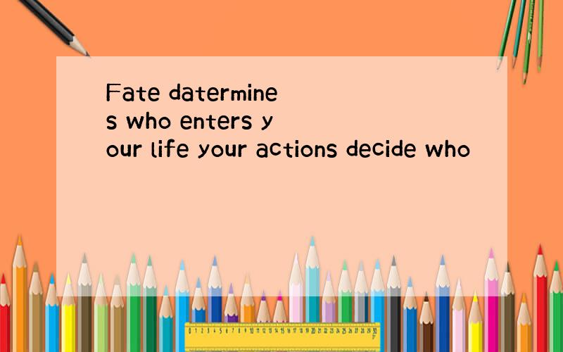 Fate datermines who enters your life your actions decide who