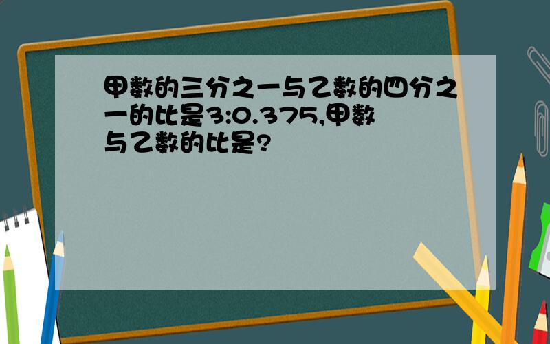 甲数的三分之一与乙数的四分之一的比是3:0.375,甲数与乙数的比是?