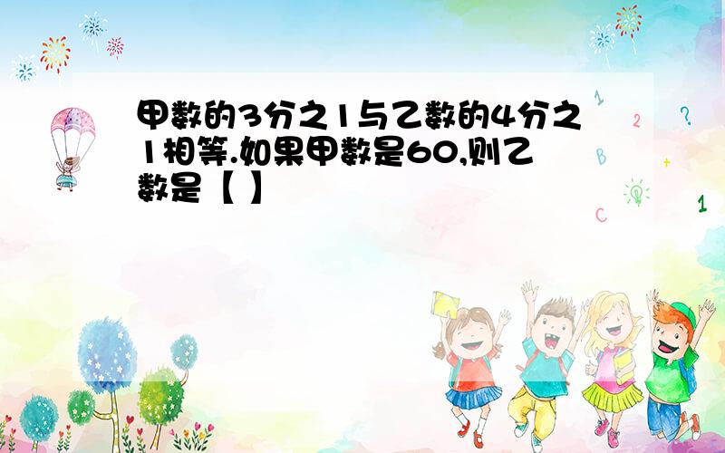 甲数的3分之1与乙数的4分之1相等.如果甲数是60,则乙数是【 】