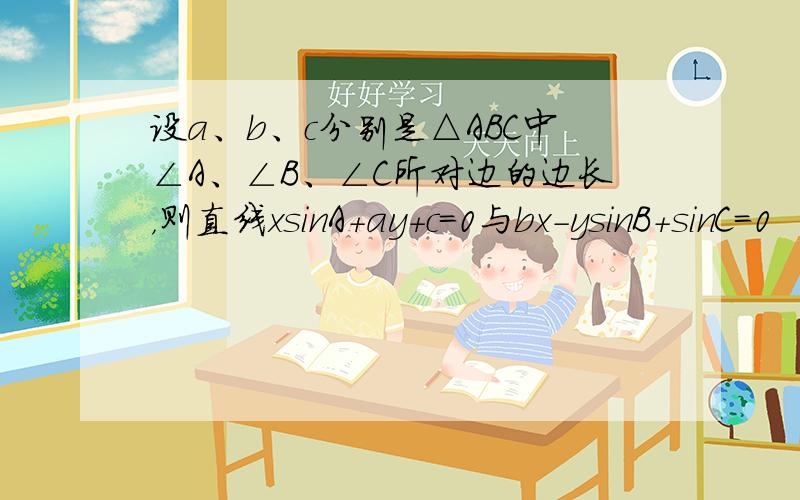 设a、b、c分别是△ABC中∠A、∠B、∠C所对边的边长，则直线xsinA+ay+c=0与bx-ysinB+sinC=0