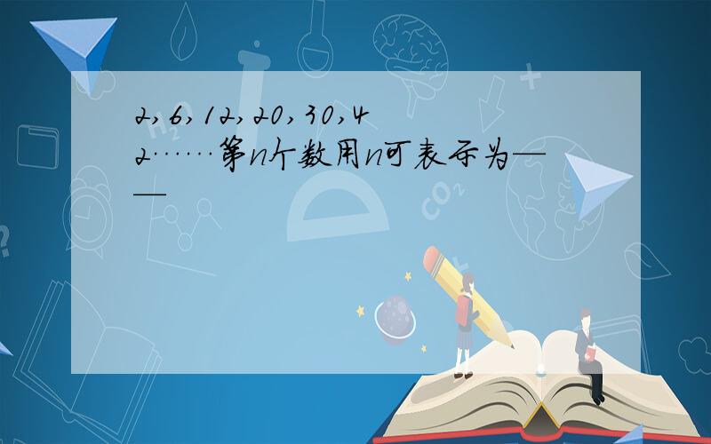 2,6,12,20,30,42……第n个数用n可表示为——