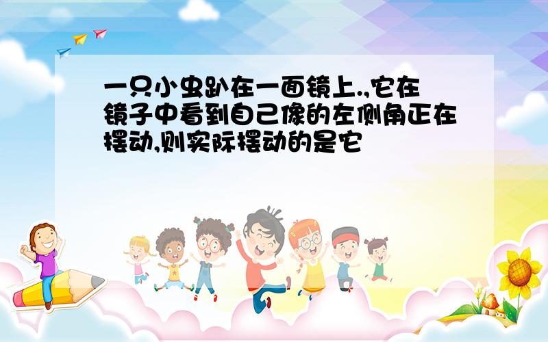 一只小虫趴在一面镜上.,它在镜子中看到自己像的左侧角正在摆动,则实际摆动的是它