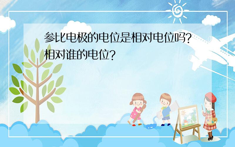 参比电极的电位是相对电位吗?相对谁的电位?