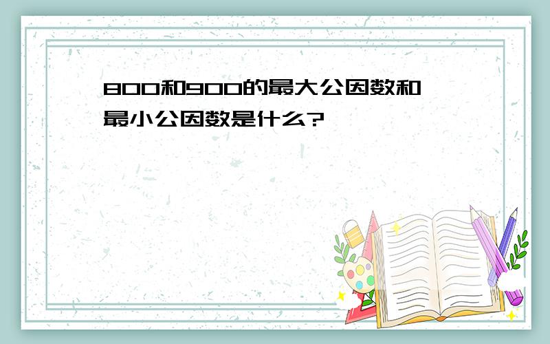 800和900的最大公因数和最小公因数是什么?