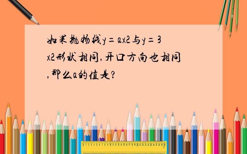 如果抛物线y=ax2与y=3x2形状相同,开口方向也相同,那么a的值是?