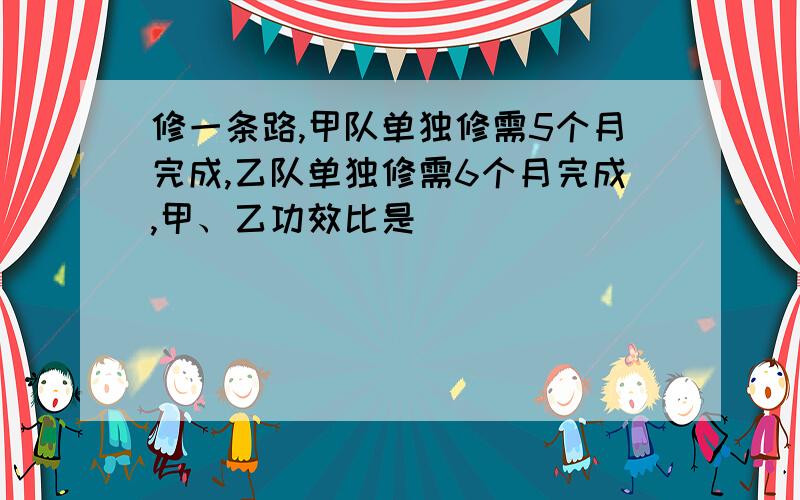 修一条路,甲队单独修需5个月完成,乙队单独修需6个月完成,甲、乙功效比是（ ）