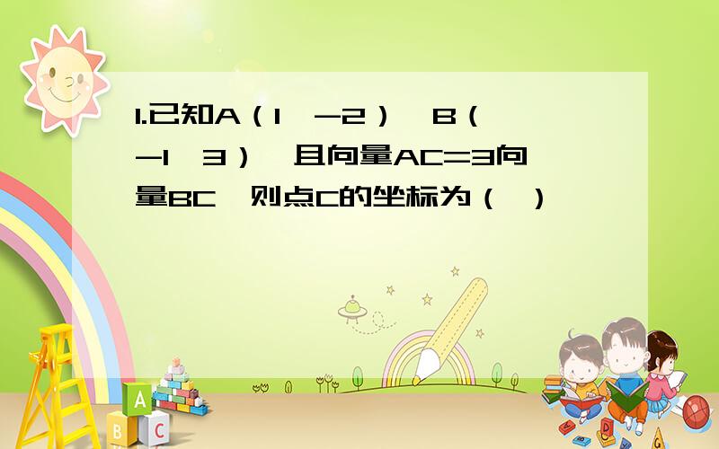 1.已知A（1,-2）,B（-1,3）,且向量AC=3向量BC,则点C的坐标为（ ）