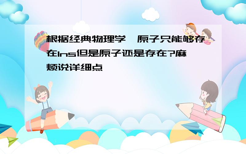 根据经典物理学,原子只能够存在1ns但是原子还是存在?麻烦说详细点,