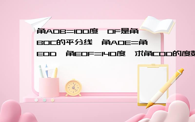 角AOB=100度,OF是角BOC的平分线,角AOE=角EOD,角EOF=140度,求角COD的度数