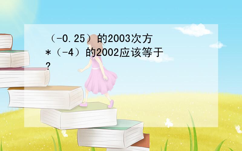 （-0.25）的2003次方*（-4）的2002应该等于?