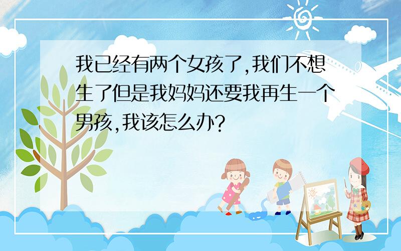 我已经有两个女孩了,我们不想生了但是我妈妈还要我再生一个男孩,我该怎么办?