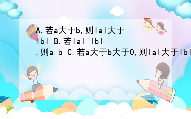 A.若a大于b,则lal大于lbl B.若lal=lbl,则a=b C.若a大于b大于0,则lal大于lbl D.若a大