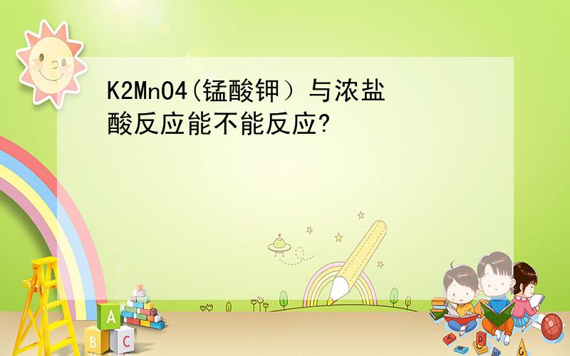 K2MnO4(锰酸钾）与浓盐酸反应能不能反应?