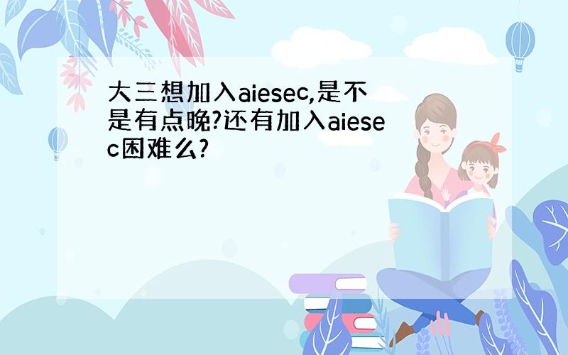 大三想加入aiesec,是不是有点晚?还有加入aiesec困难么?