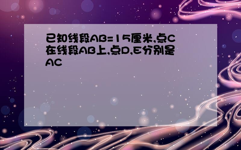 已知线段AB=15厘米,点C在线段AB上,点D,E分别是AC