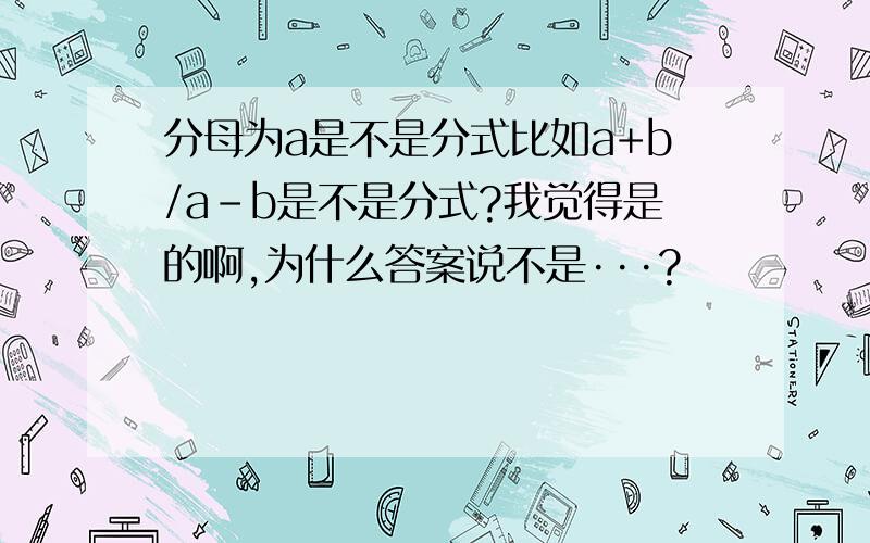 分母为a是不是分式比如a+b/a-b是不是分式?我觉得是的啊,为什么答案说不是···?