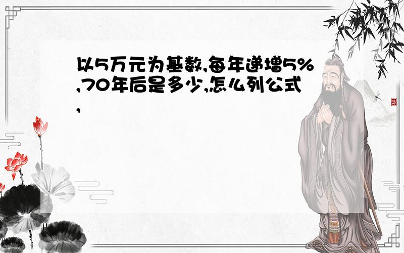 以5万元为基数,每年递增5%,70年后是多少,怎么列公式,