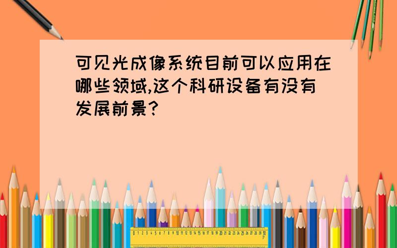 可见光成像系统目前可以应用在哪些领域,这个科研设备有没有发展前景?