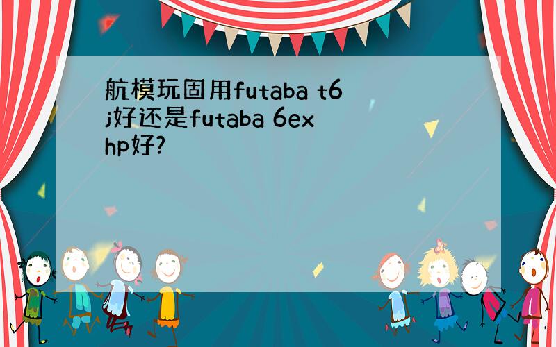 航模玩固用futaba t6j好还是futaba 6exhp好?