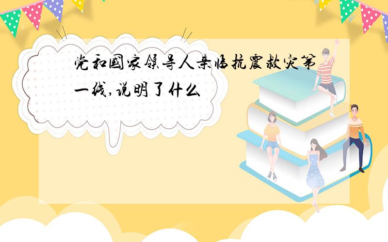 党和国家领导人亲临抗震救灾第一线,说明了什么