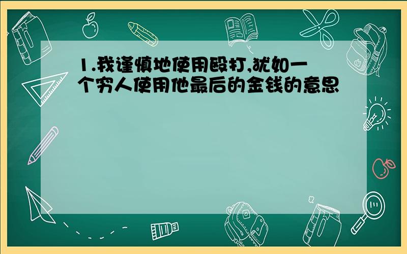 1.我谨慎地使用殴打,犹如一个穷人使用他最后的金钱的意思