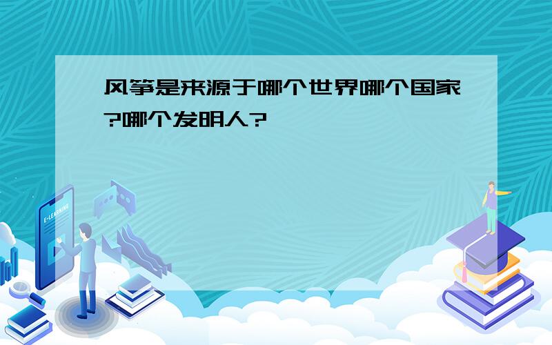 风筝是来源于哪个世界哪个国家?哪个发明人?