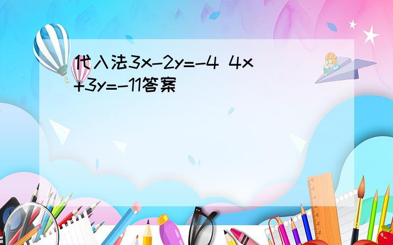 代入法3x-2y=-4 4x+3y=-11答案