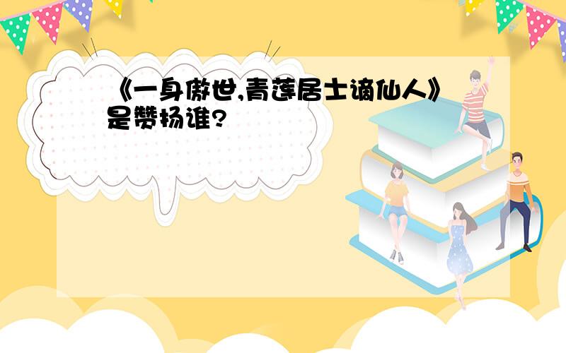 《一身傲世,青莲居士谪仙人》是赞扬谁?