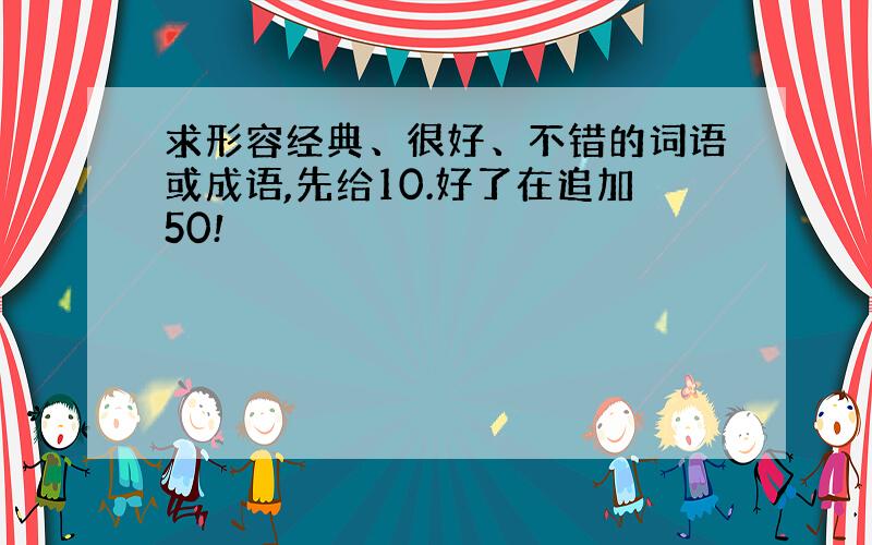 求形容经典、很好、不错的词语或成语,先给10.好了在追加50!