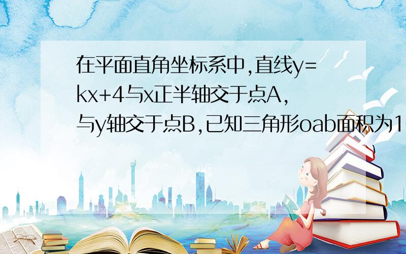 在平面直角坐标系中,直线y=kx+4与x正半轴交于点A,与y轴交于点B,已知三角形oab面积为10,