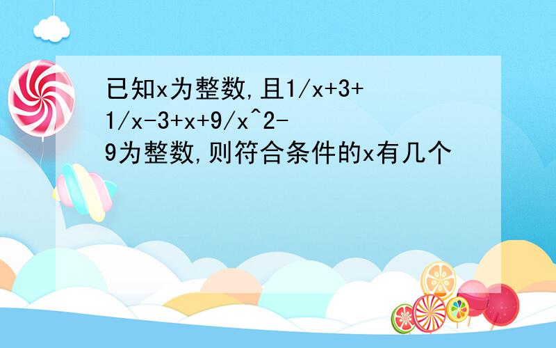 已知x为整数,且1/x+3+1/x-3+x+9/x^2-9为整数,则符合条件的x有几个