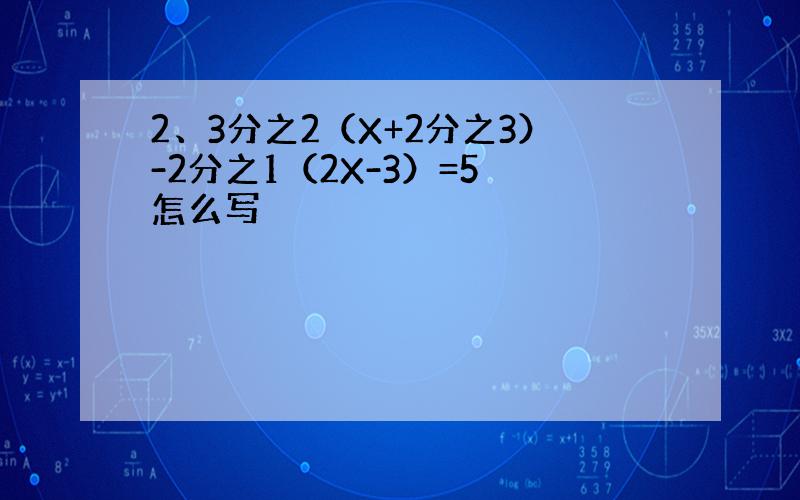 2、3分之2（X+2分之3）-2分之1（2X-3）=5 怎么写