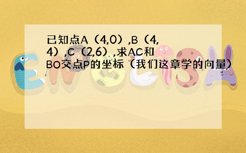 已知点A（4,0）,B（4,4）,C（2,6）,求AC和BO交点P的坐标（我们这章学的向量）