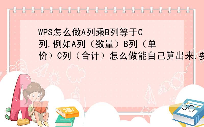 WPS怎么做A列乘B列等于C列,例如A列（数量）B列（单价）C列（合计）怎么做能自己算出来,要求