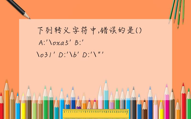 下列转义字符中,错误的是() A:'\oxa5' B:'\o31' D:'\b' D:'\