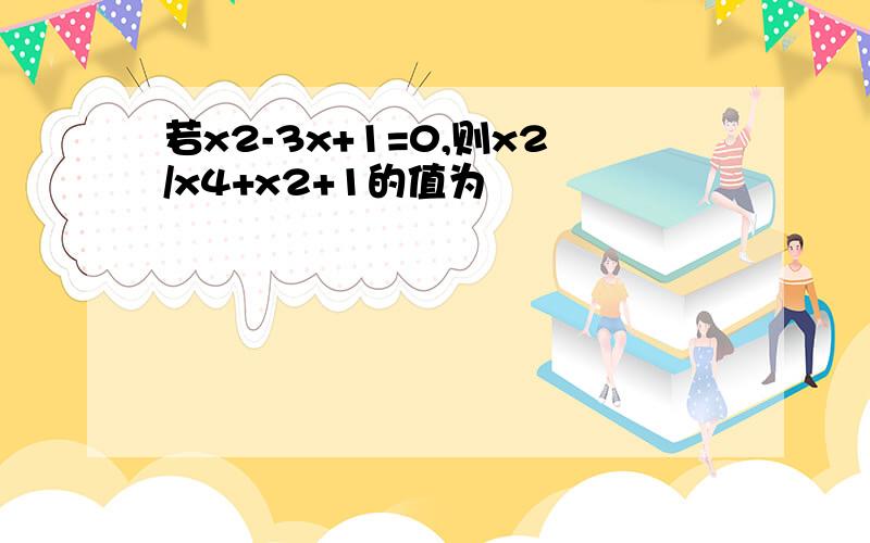 若x2-3x+1=0,则x2/x4+x2+1的值为