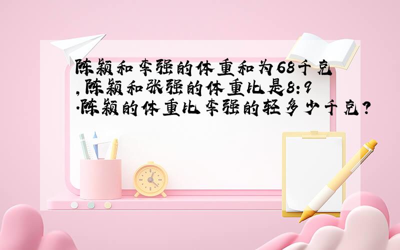 陈颖和李强的体重和为68千克,陈颖和张强的体重比是8:9.陈颖的体重比李强的轻多少千克?