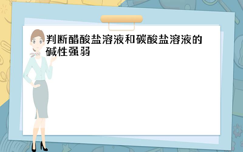 判断醋酸盐溶液和碳酸盐溶液的碱性强弱