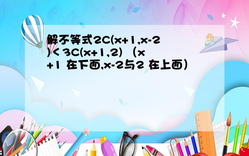 解不等式2C(x+1,x-2)＜3C(x+1,2) （x+1 在下面,x-2与2 在上面）