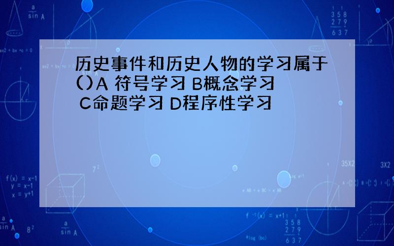 历史事件和历史人物的学习属于()A 符号学习 B概念学习 C命题学习 D程序性学习