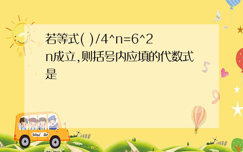 若等式( )/4^n=6^2n成立,则括号内应填的代数式是