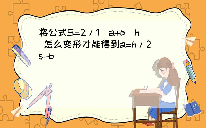 将公式S=2/1(a+b)h 怎么变形才能得到a=h/2s-b