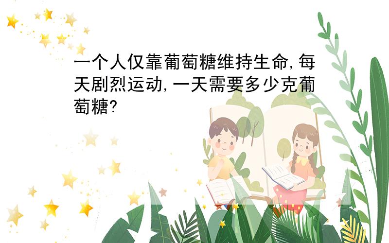 一个人仅靠葡萄糖维持生命,每天剧烈运动,一天需要多少克葡萄糖?