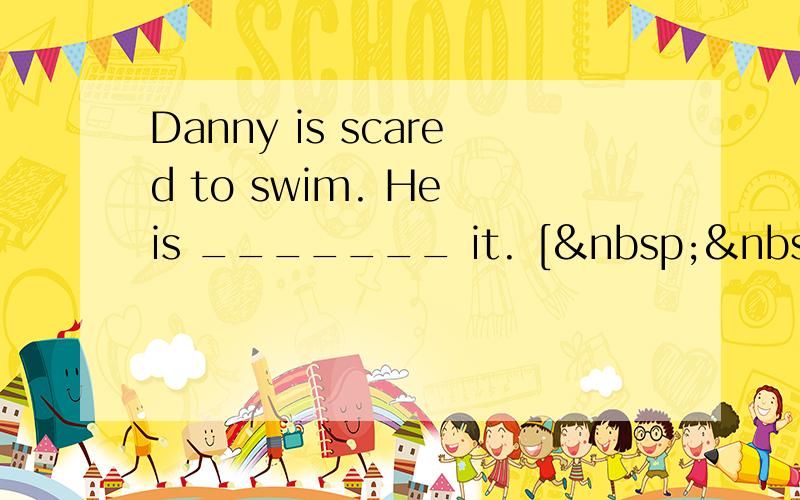 Danny is scared to swim. He is _______ it. [  &nbs